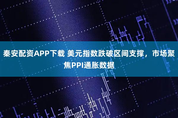 秦安配资APP下载 美元指数跌破区间支撑，市场聚焦PPI通胀数据