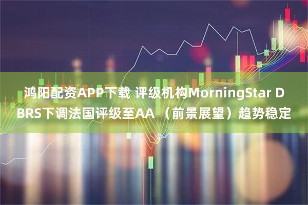 鸿阳配资APP下载 评级机构MorningStar DBRS下调法国评级至AA （前景展望）趋势稳定