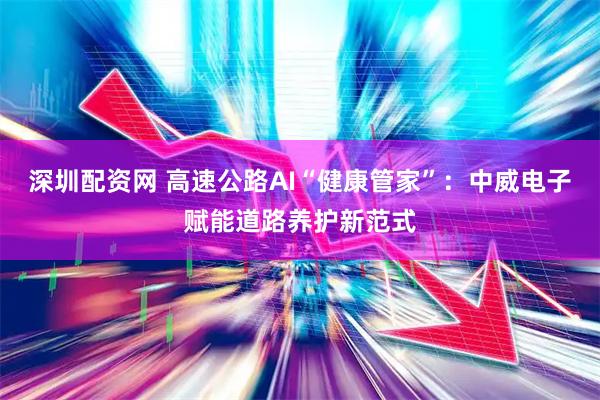 深圳配资网 高速公路AI“健康管家”：中威电子赋能道路养护新范式