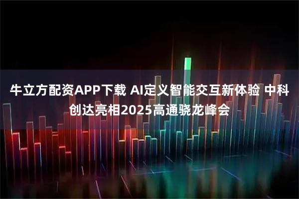 牛立方配资APP下载 AI定义智能交互新体验 中科创达亮相2025高通骁龙峰会