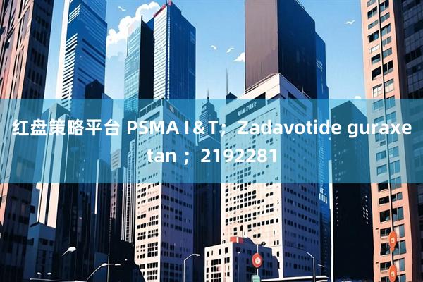 红盘策略平台 PSMA I&T;Zadavotide guraxetan ;2192281