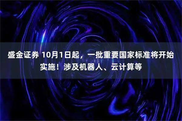 盛金证券 10月1日起,一批重要国家标准将开始实施!涉及机器人、云计算等