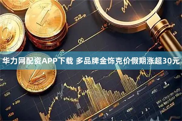 华力网配资APP下载 多品牌金饰克价假期涨超30元