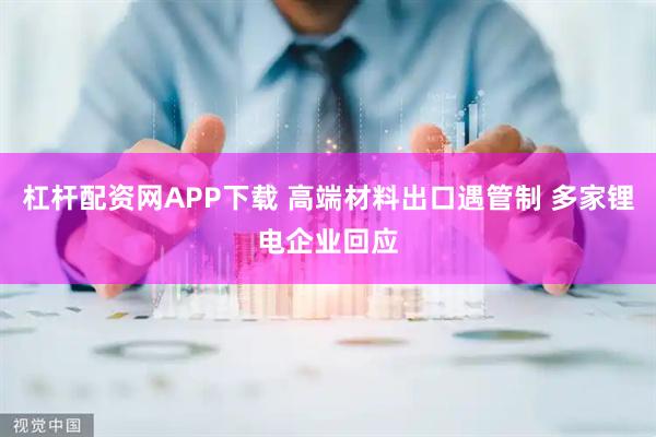 杠杆配资网APP下载 高端材料出口遇管制 多家锂电企业回应