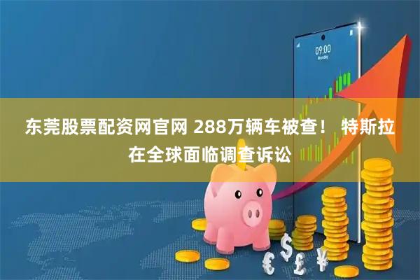 东莞股票配资网官网 288万辆车被查! 特斯拉在全球面临调查诉讼