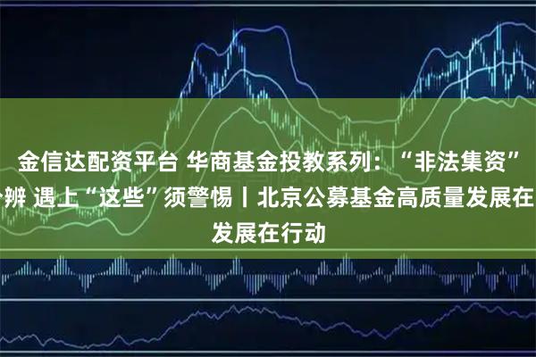 金信达配资平台 华商基金投教系列:“非法集资”难分辨 遇上“这些”须警惕丨北京公募基金高质量发展在行动