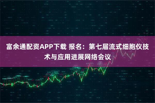 富余通配资APP下载 报名：第七届流式细胞仪技术与应用进展网络会议