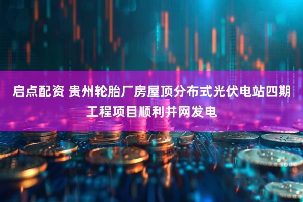 启点配资 贵州轮胎厂房屋顶分布式光伏电站四期工程项目顺利并网发电
