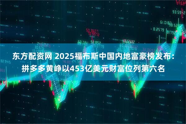 东方配资网 2025福布斯中国内地富豪榜发布：拼多多黄峥以453亿美元财富位列第六名