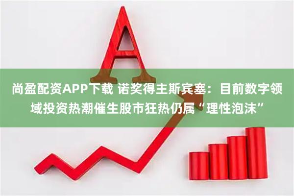 尚盈配资APP下载 诺奖得主斯宾塞：目前数字领域投资热潮催生股市狂热仍属“理性泡沫”