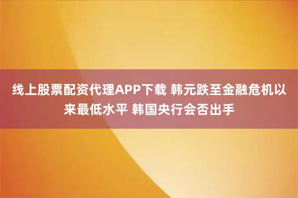 线上股票配资代理APP下载 韩元跌至金融危机以来最低水平 韩国央行会否出手