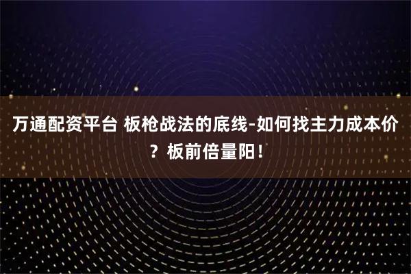 万通配资平台 板枪战法的底线-如何找主力成本价？板前倍量阳！