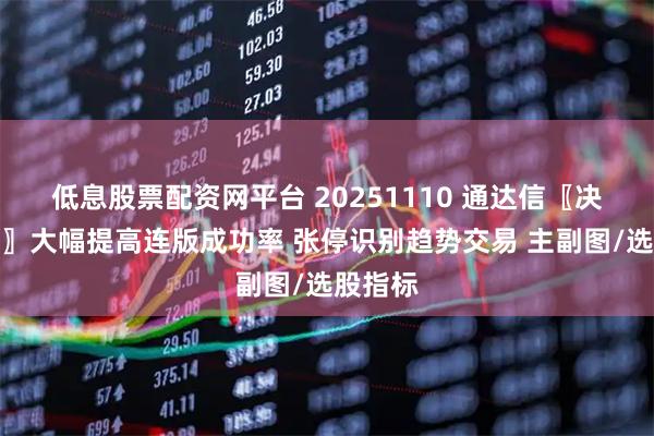 低息股票配资网平台 20251110 通达信〖决战龙头〗大幅提高连版成功率 张停识别趋势交易 主副图/选股指标