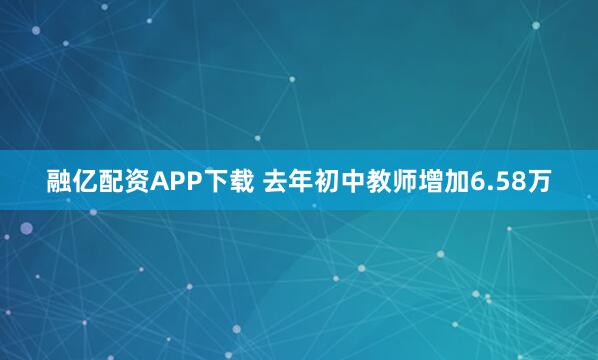 融亿配资APP下载 去年初中教师增加6.58万