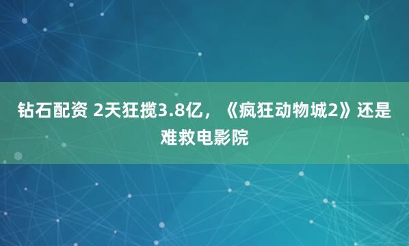 钻石配资 2天狂揽3.8亿，《疯狂动物城2》还是难救电影院