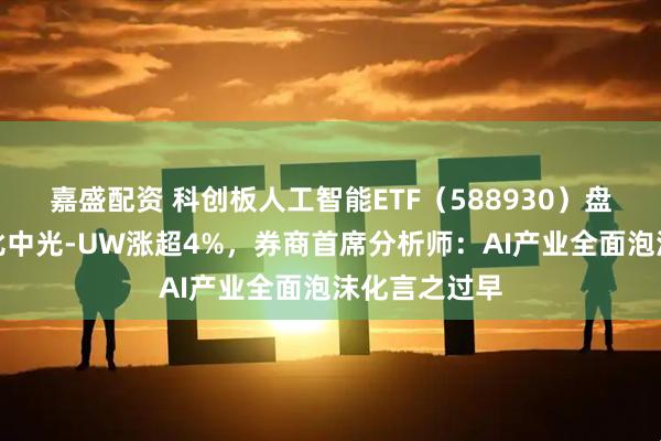 嘉盛配资 科创板人工智能ETF（588930）盘中上涨，奥比中光-UW涨超4%，券商首席分析师：AI产业全面泡沫化言之过早