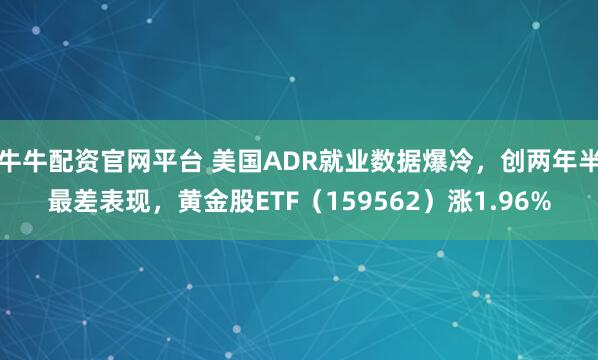 牛牛配资官网平台 美国ADR就业数据爆冷，创两年半最差表现，黄金股ETF（159562）涨1.96%