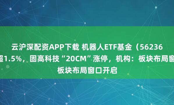云沪深配资APP下载 机器人ETF基金（562360）涨超1.5%，固高科技“20CM”涨停，机构：板块布局窗口开启