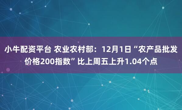 小牛配资平台 农业农村部：12月1日“农产品批发价格200指数”比上周五上升1.04个点