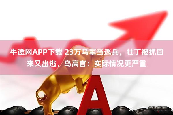 牛途网APP下载 23万乌军当逃兵,壮丁被抓回来又出逃,乌高官:实际情况更严重