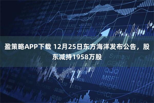 盈策略APP下载 12月25日东方海洋发布公告，股东减持1958万股