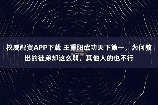 权威配资APP下载 王重阳武功天下第一，为何教出的徒弟却这么弱，其他人的也不行