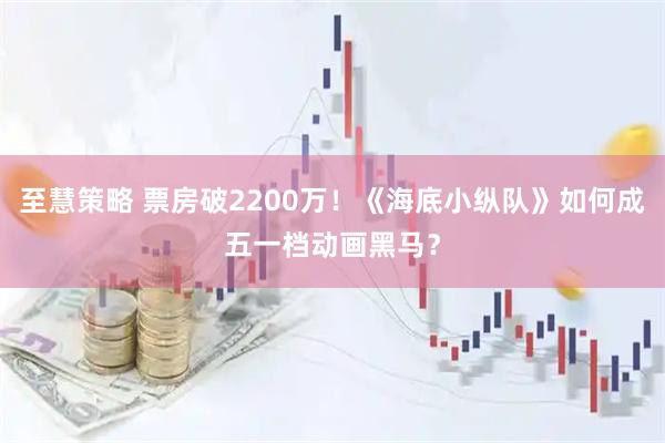 至慧策略 票房破2200万！《海底小纵队》如何成五一档动画黑马？