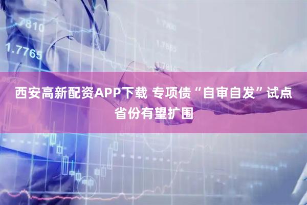 西安高新配资APP下载 专项债“自审自发”试点省份有望扩围