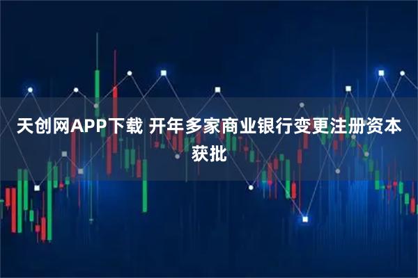 天创网APP下载 开年多家商业银行变更注册资本获批