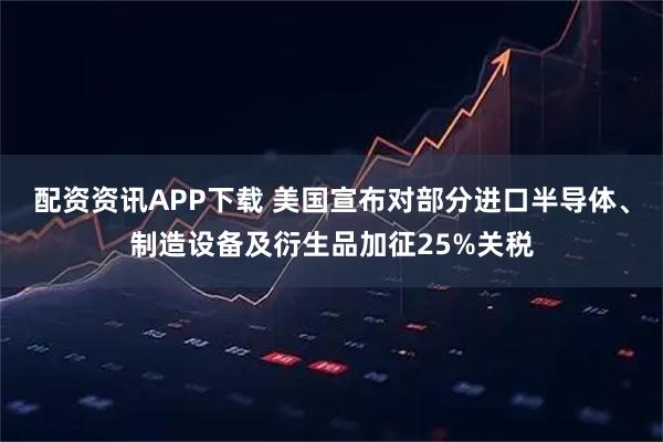 配资资讯APP下载 美国宣布对部分进口半导体、制造设备及衍生品加征25%关税
