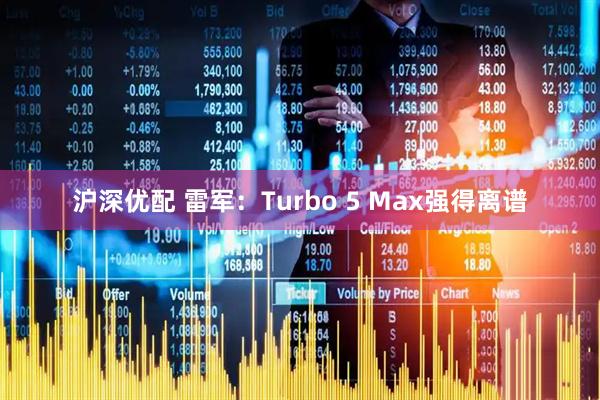 沪深优配 雷军：Turbo 5 Max强得离谱