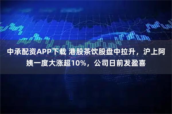 中承配资APP下载 港股茶饮股盘中拉升，沪上阿姨一度大涨超10%，公司日前发盈喜